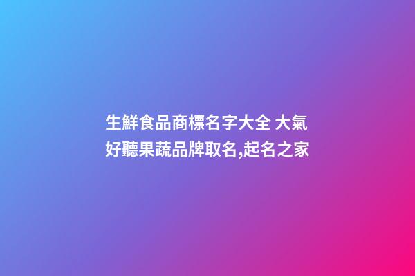 生鮮食品商標名字大全 大氣好聽果蔬品牌取名,起名之家-第1張-商標起名-玄機派
